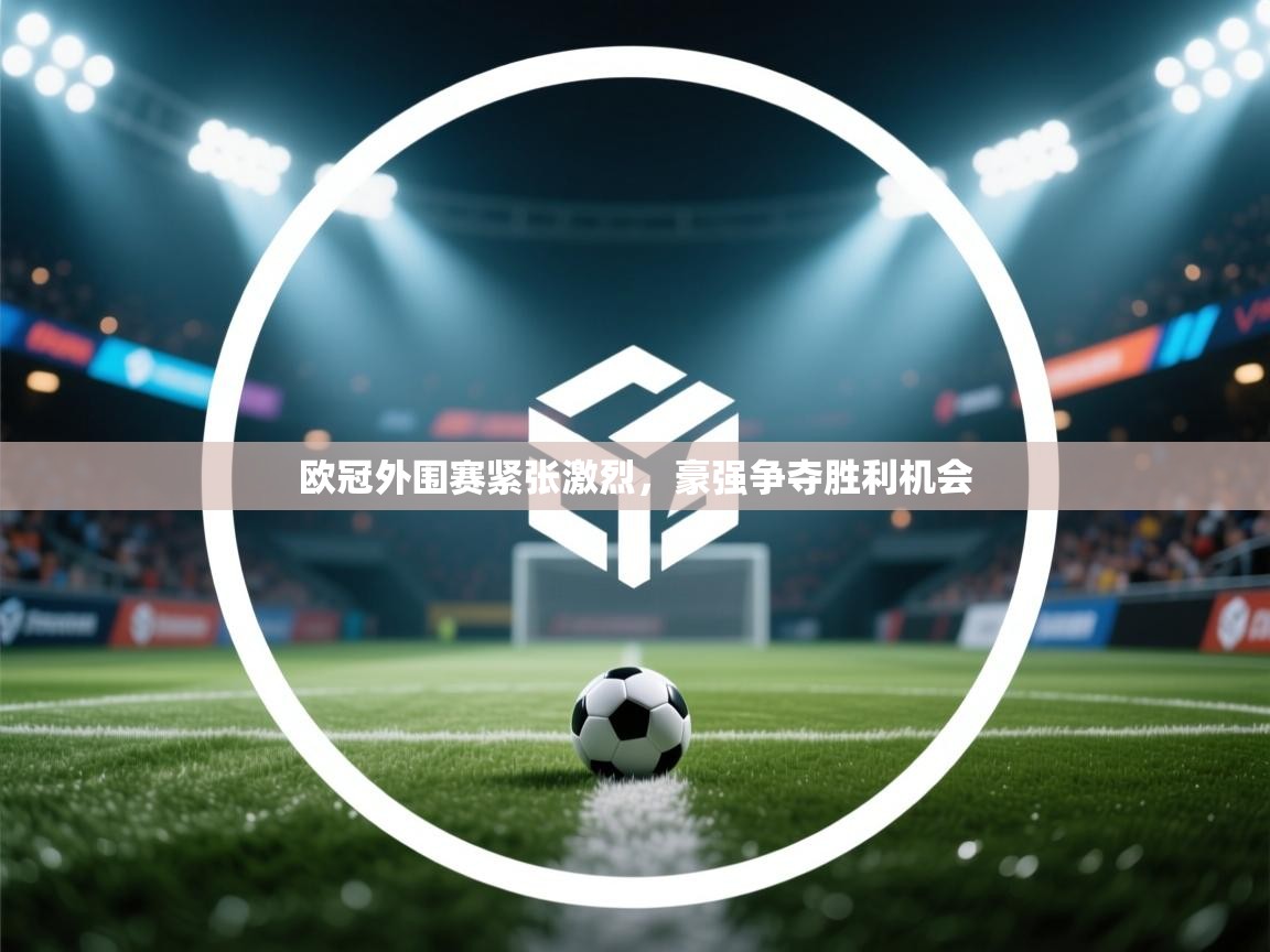欧冠外围赛紧张激烈，豪强争夺胜利机会  第1张