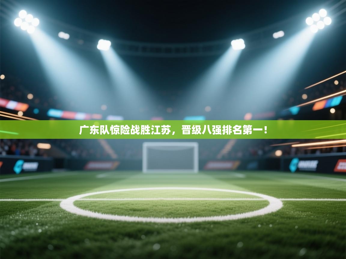 广东队惊险战胜江苏,晋级八强排名第一! 第1张