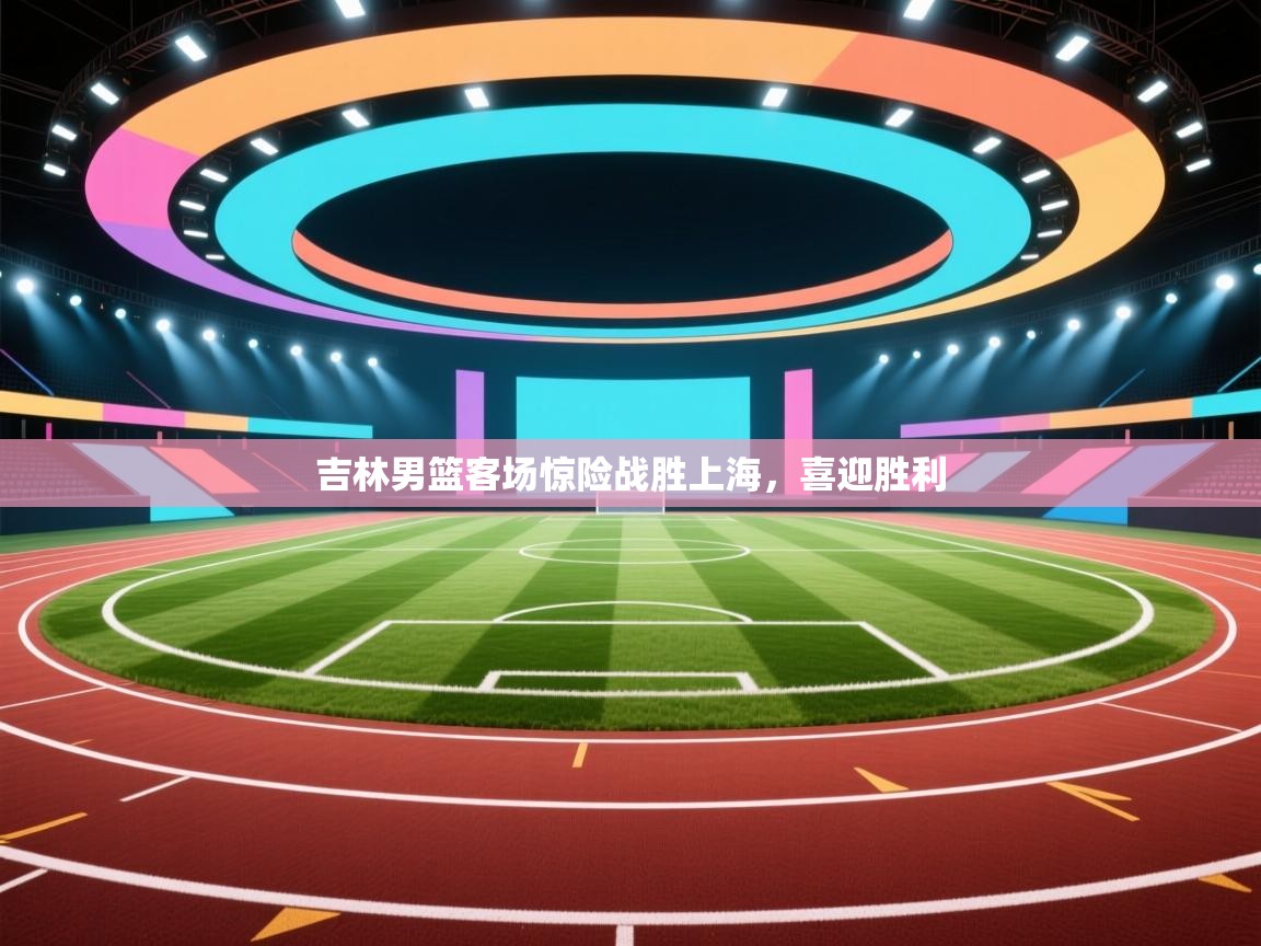 吉林男篮客场惊险战胜上海，喜迎胜利  第1张