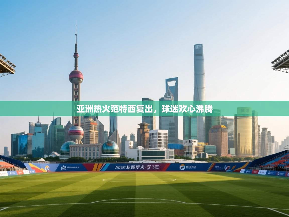 亚洲热火范特西复出，球迷欢心沸腾  第1张