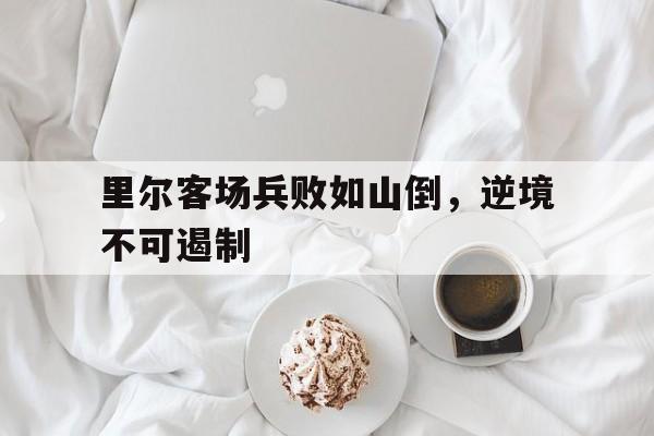 澳客彩票官网电脑版-里尔客场兵败如山倒，逆境不可遏制的简单介绍